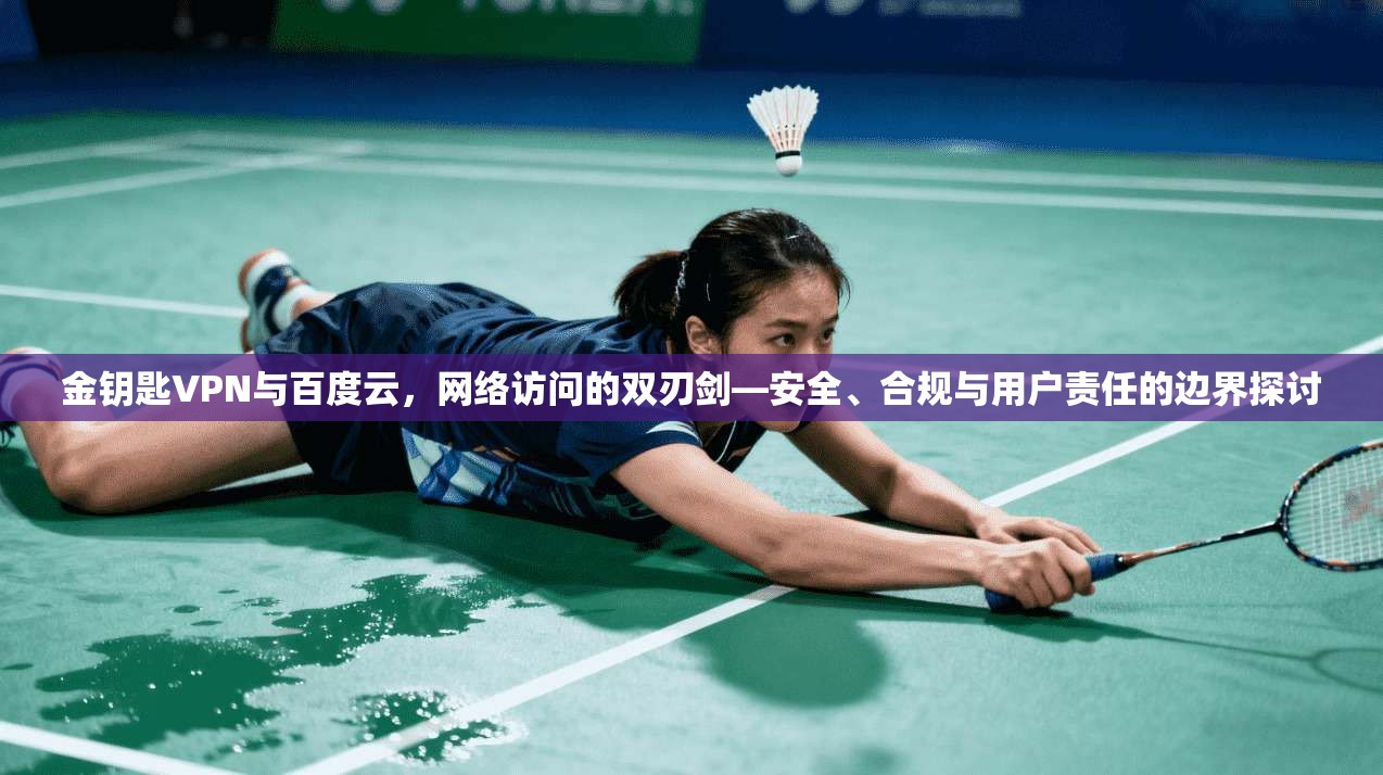 金钥匙VPN与百度云，网络访问的双刃剑—安全、合规与用户责任的边界探讨