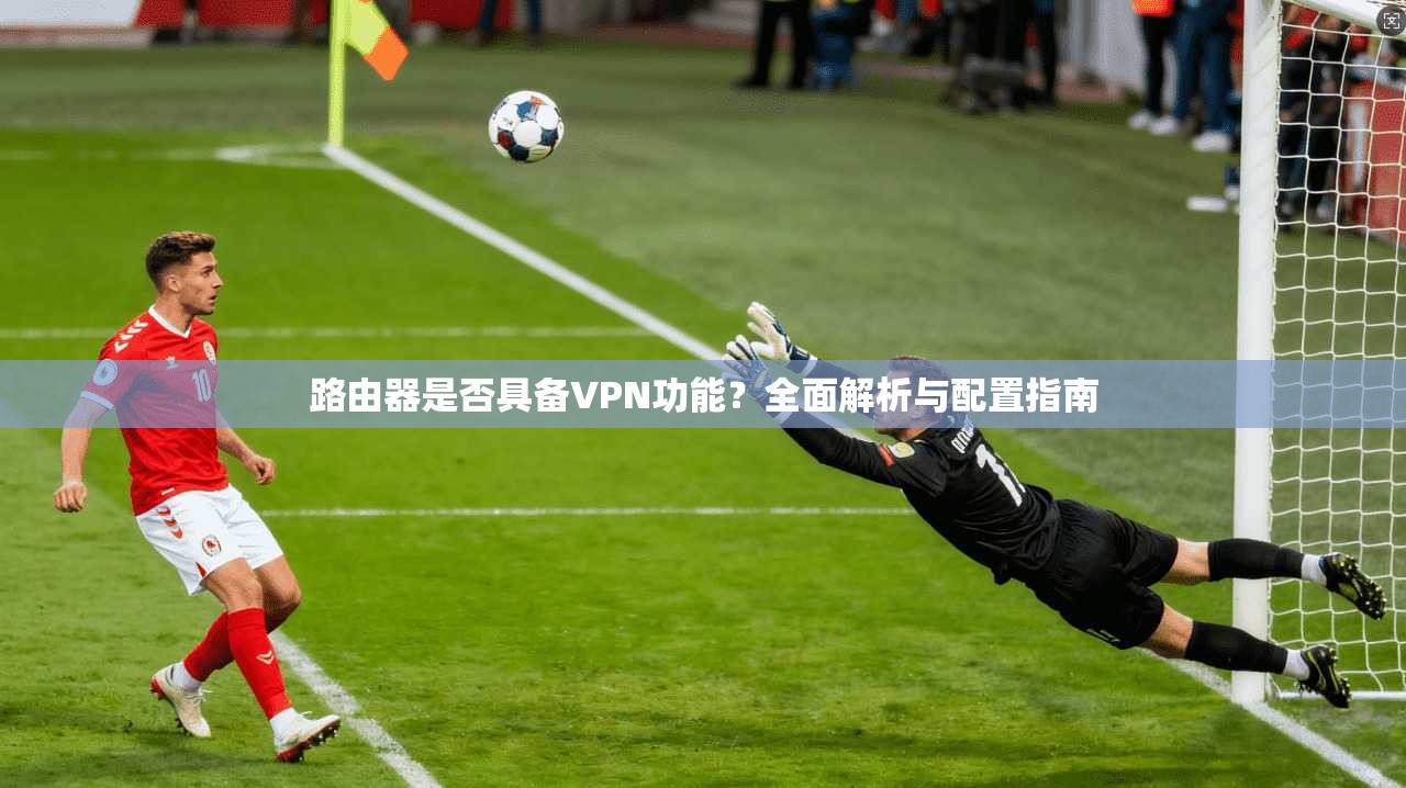 路由器是否具备VPN功能？全面解析与配置指南