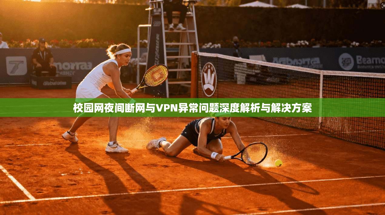 校园网夜间断网与VPN异常问题深度解析与解决方案 校园网夜间断网与VPN异常问题深度解析与解决方案