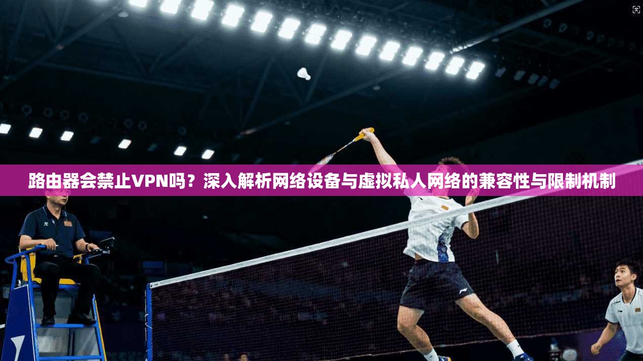 路由器会禁止VPN吗?深入解析网络设备与虚拟私人网络的兼容性与限制机制 路由器会禁止VPN吗?深入解析网络设备与虚拟私人网络的兼容性与限制机制