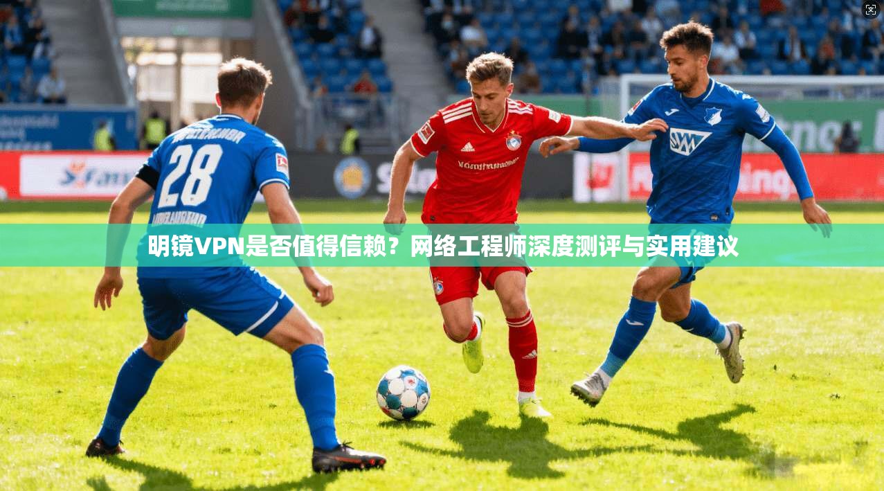 明镜VPN是否值得信赖?网络工程师深度测评与实用建议 明镜VPN是否值得信赖?网络工程师深度测评与实用建议