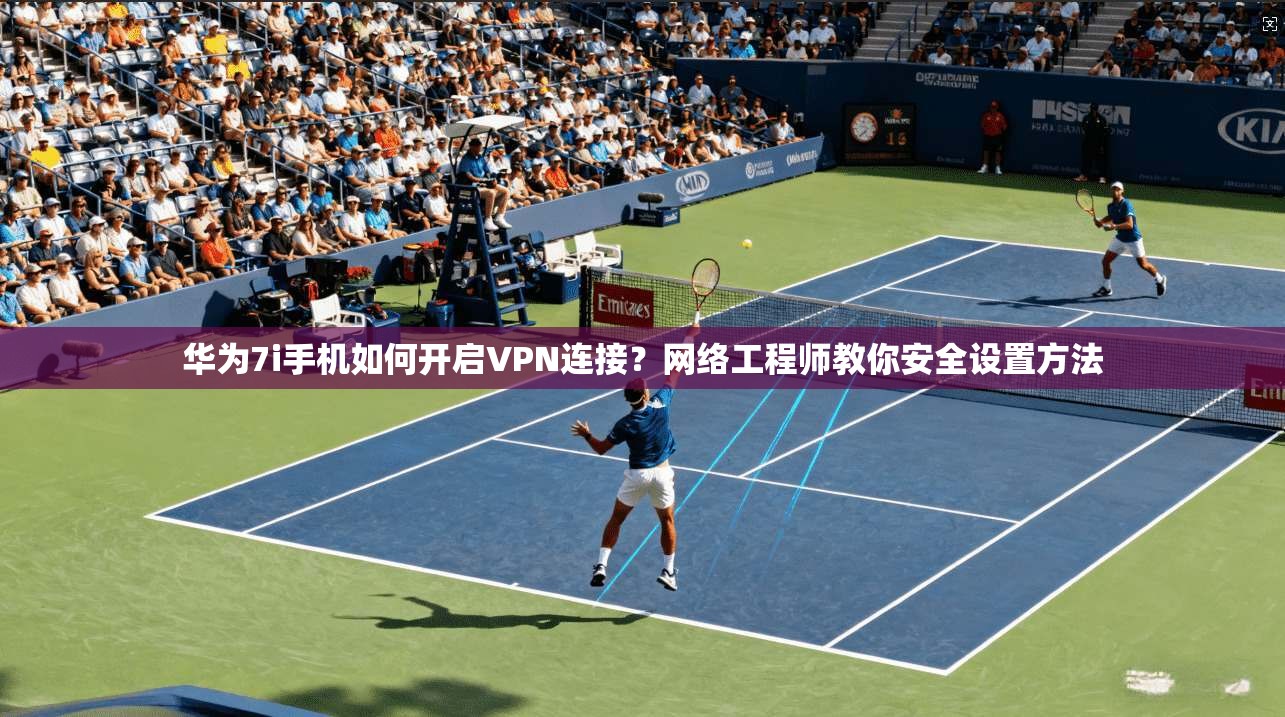华为7i手机如何开启VPN连接?网络工程师教你安全设置方法 华为7i手机如何开启VPN连接?网络工程师教你安全设置方法