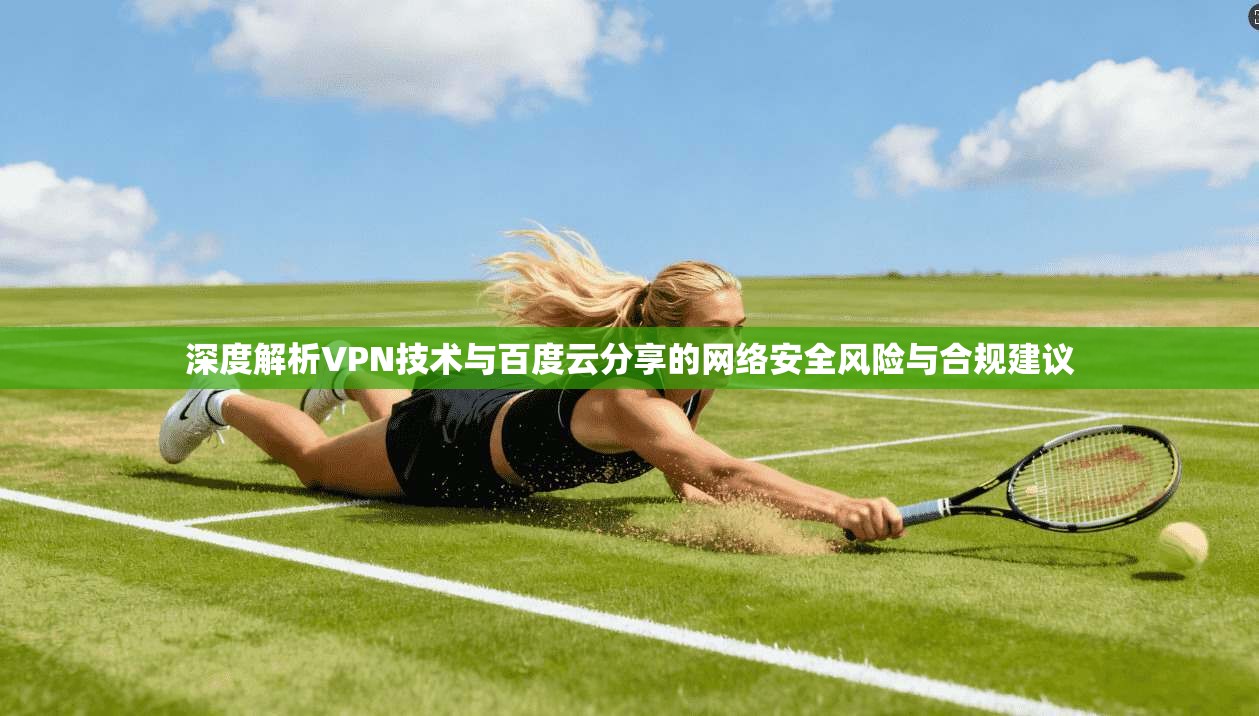 深度解析VPN技术与百度云分享的网络安全风险与合规建议 深度解析VPN技术与百度云分享的网络安全风险与合规建议