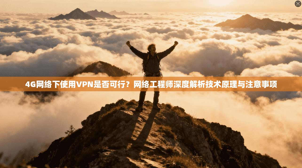 4G网络下使用VPN是否可行?网络工程师深度解析技术原理与注意事项 4G网络下使用VPN是否可行?网络工程师深度解析技术原理与注意事项
