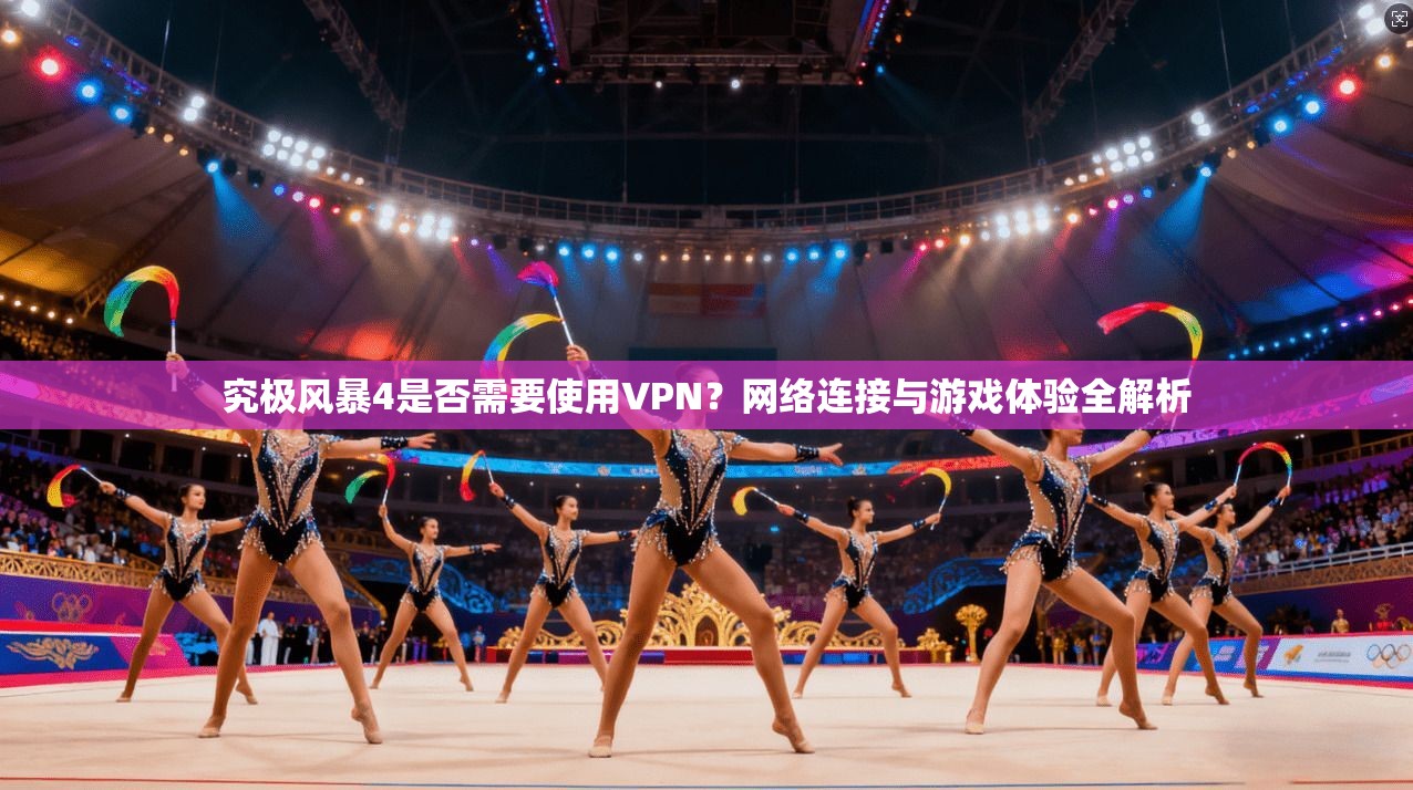 究极风暴4是否需要使用VPN?网络连接与游戏体验全解析 究极风暴4是否需要使用VPN?网络连接与游戏体验全解析