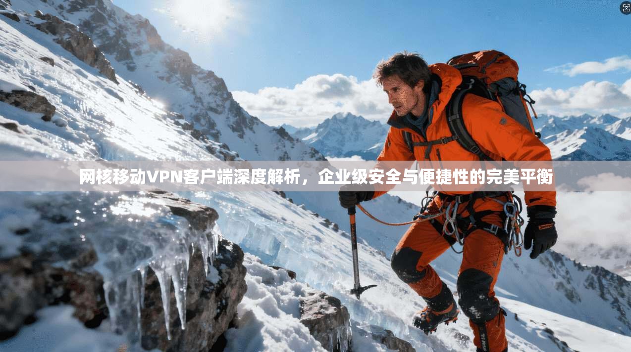 网核移动VPN客户端深度解析,企业级安全与便捷性的完美平衡 网核移动VPN客户端深度解析,企业级安全与便捷性的完美平衡