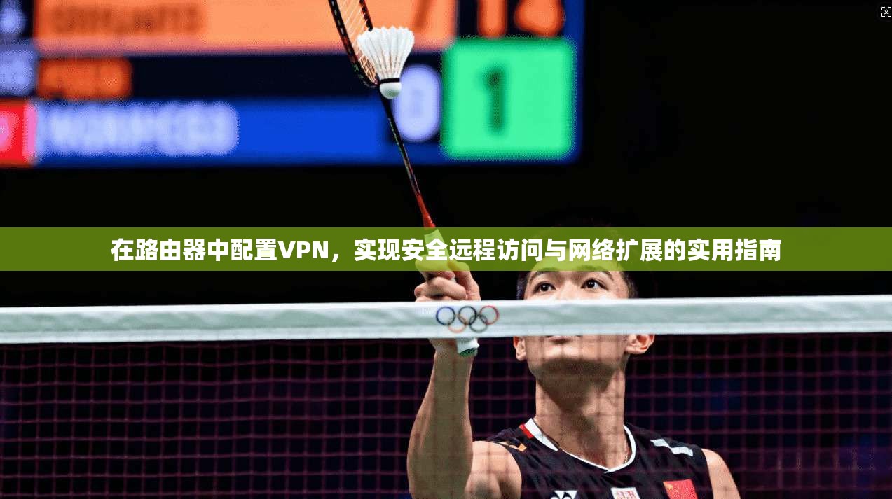 在路由器中配置VPN,实现安全远程访问与网络扩展的实用指南 在路由器中配置VPN,实现安全远程访问与网络扩展的实用指南