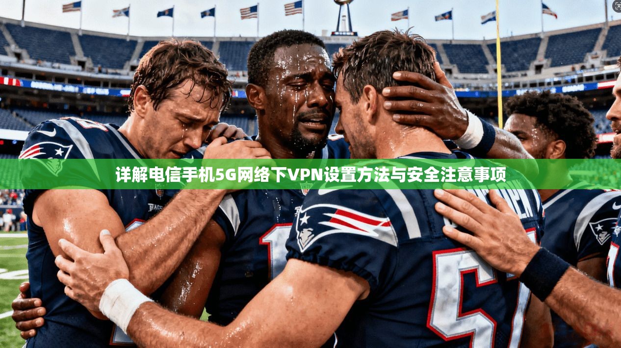 详解电信手机5G网络下VPN设置方法与安全注意事项 详解电信手机5G网络下VPN设置方法与安全注意事项