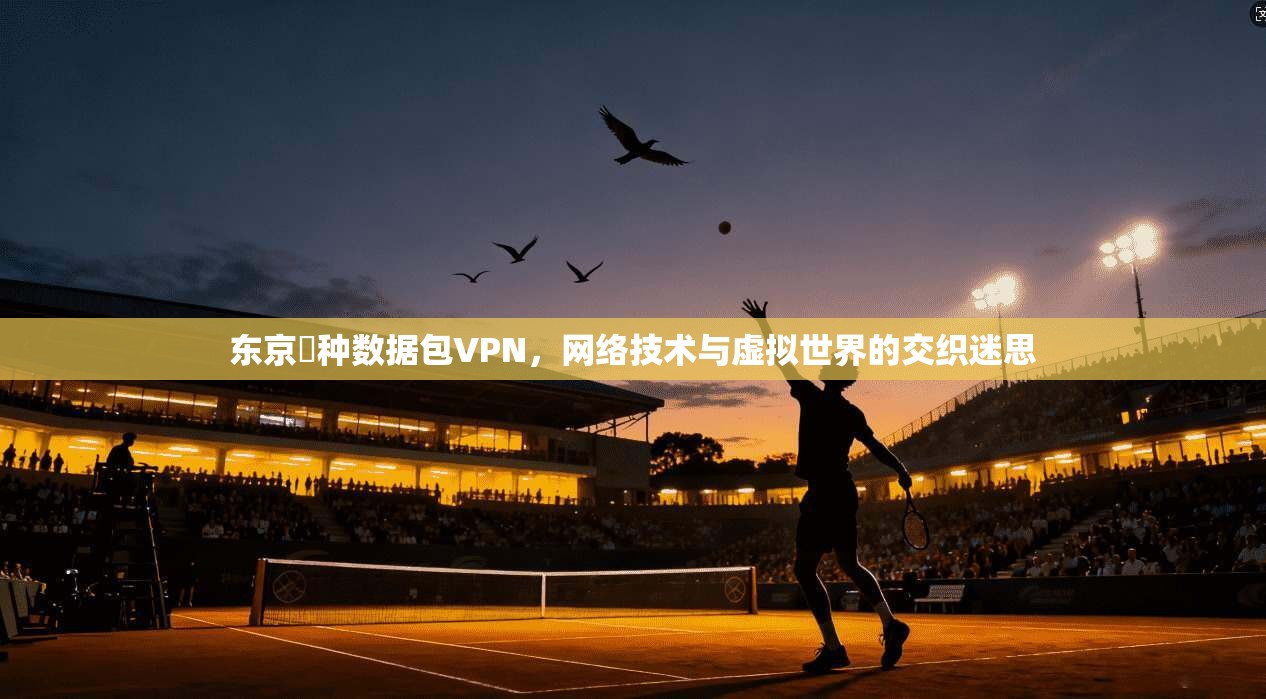 东京喰种数据包VPN,网络技术与虚拟世界的交织迷思 东京喰种数据包VPN,网络技术与虚拟世界的交织迷思