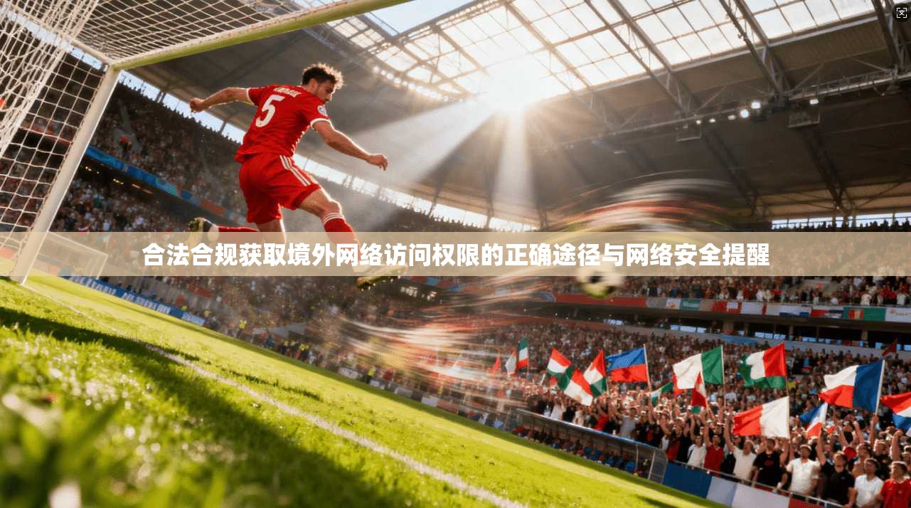 合法合规获取境外网络访问权限的正确途径与网络安全提醒 合法合规获取境外网络访问权限的正确途径与网络安全提醒