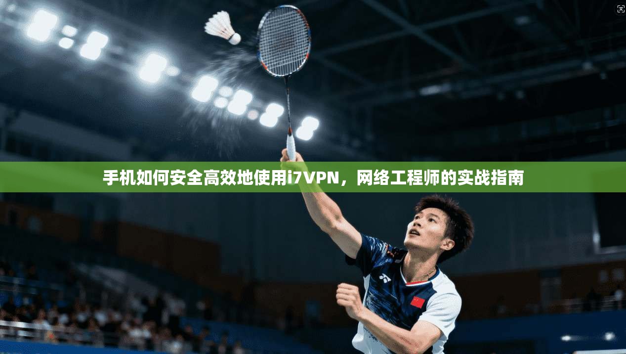 手机如何安全高效地使用i7VPN,网络工程师的实战指南 手机如何安全高效地使用i7VPN,网络工程师的实战指南