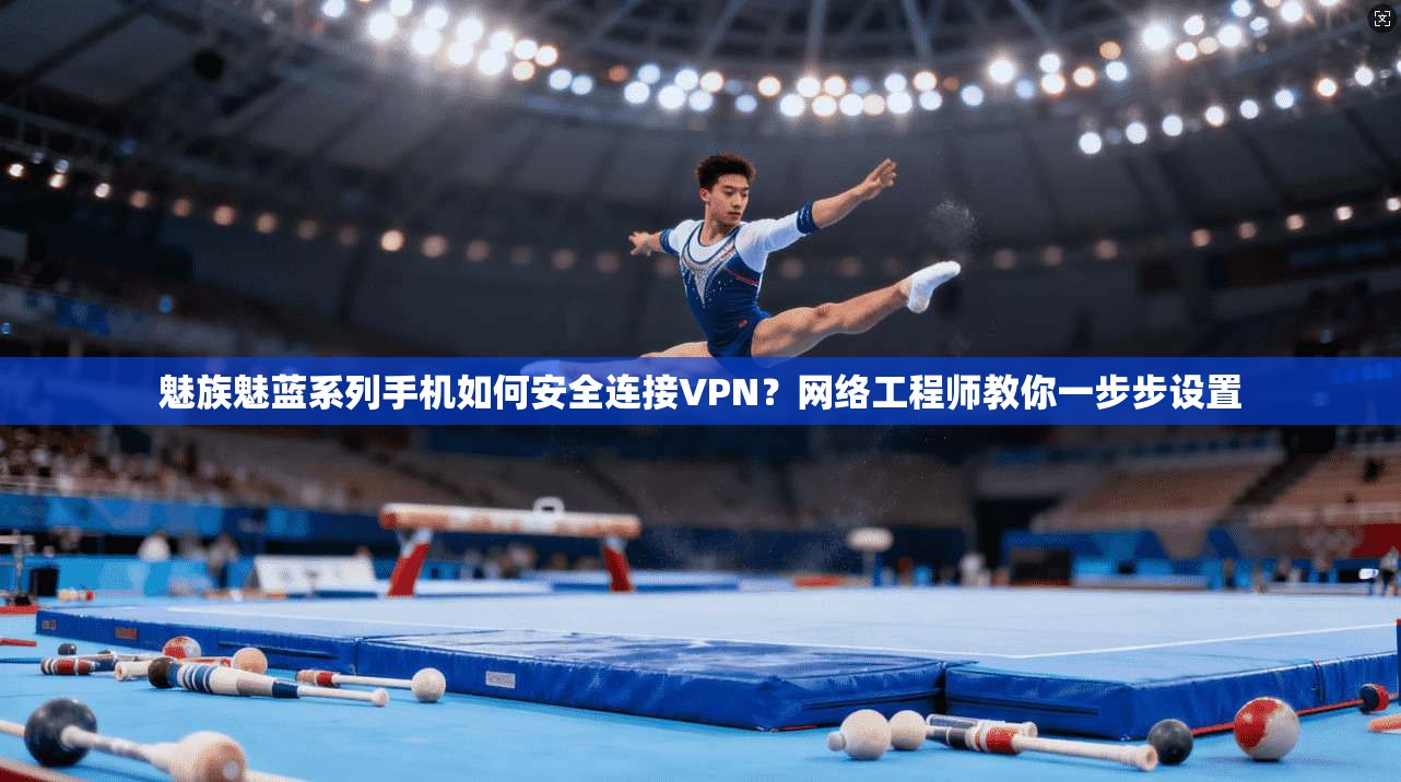 魅族魅蓝系列手机如何安全连接VPN？网络工程师教你一步步设置