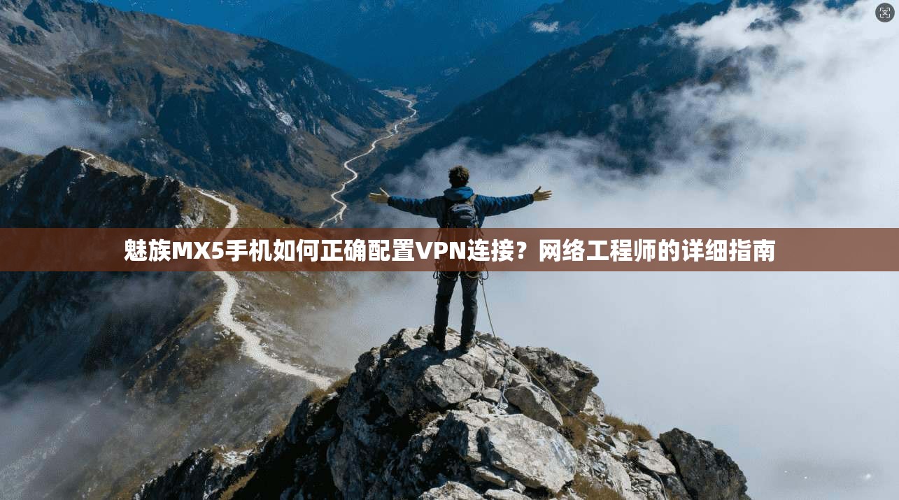 魅族MX5手机如何正确配置VPN连接？网络工程师的详细指南