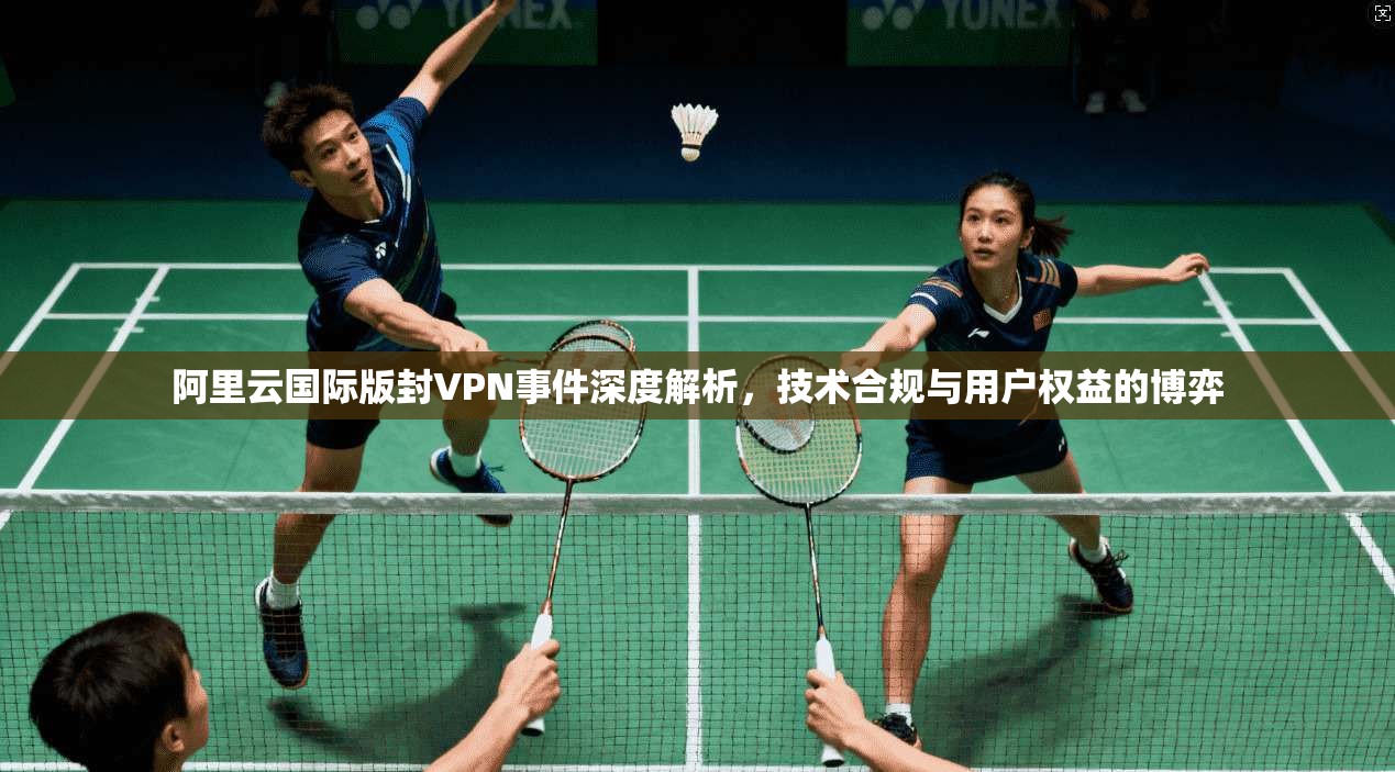 阿里云国际版封VPN事件深度解析,技术合规与用户权益的博弈 阿里云国际版封VPN事件深度解析,技术合规与用户权益的博弈