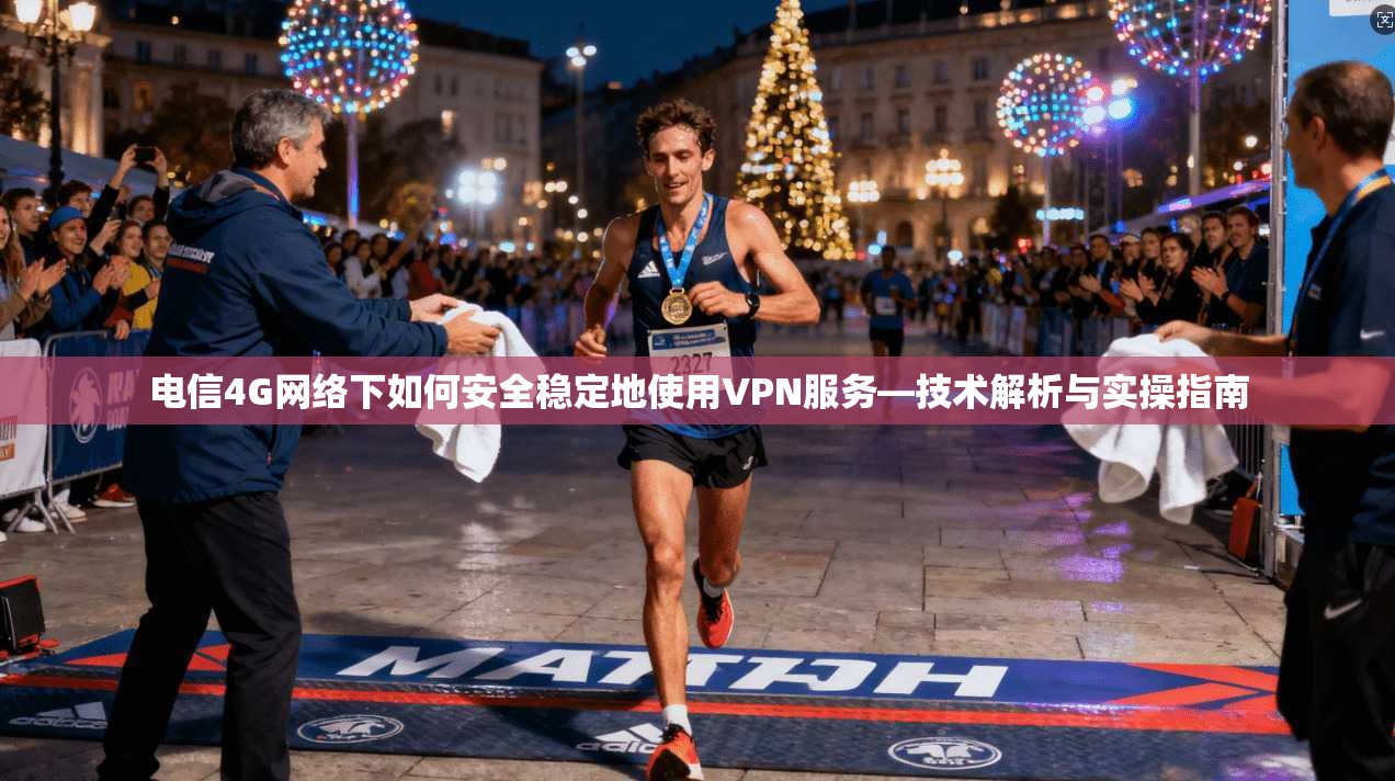 电信4G网络下如何安全稳定地使用VPN服务—技术解析与实操指南 电信4G网络下如何安全稳定地使用VPN服务—技术解析与实操指南