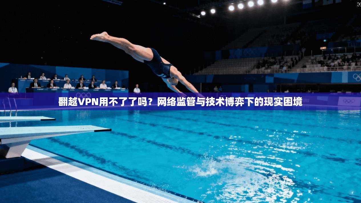 翻越VPN用不了了吗？网络监管与技术博弈下的现实困境
