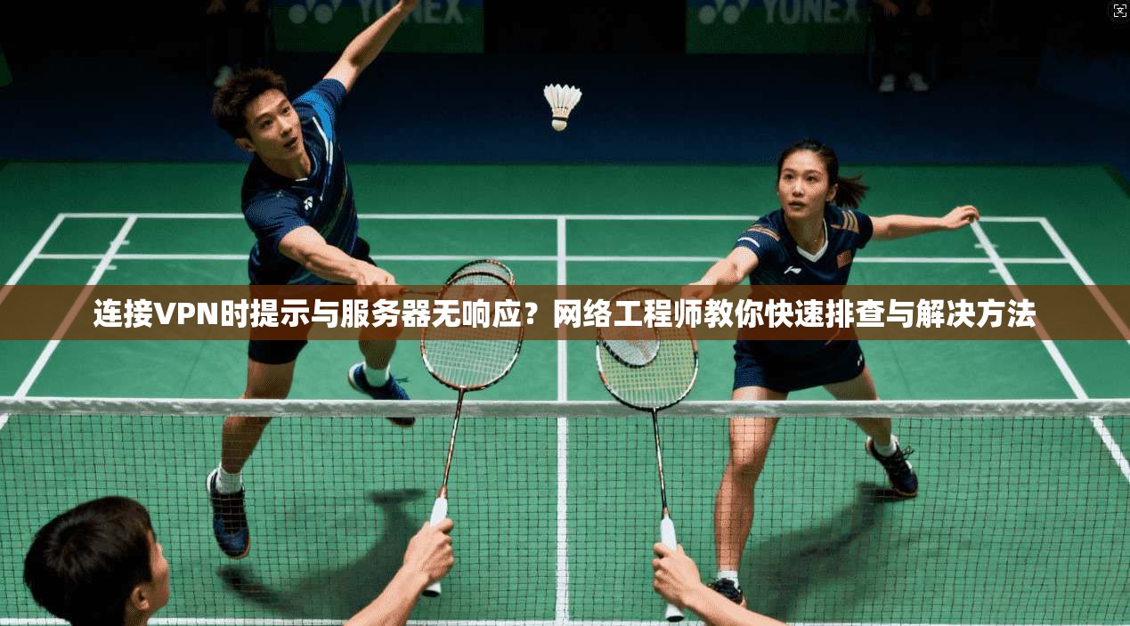 连接VPN时提示与服务器无响应？网络工程师教你快速排查与解决方法