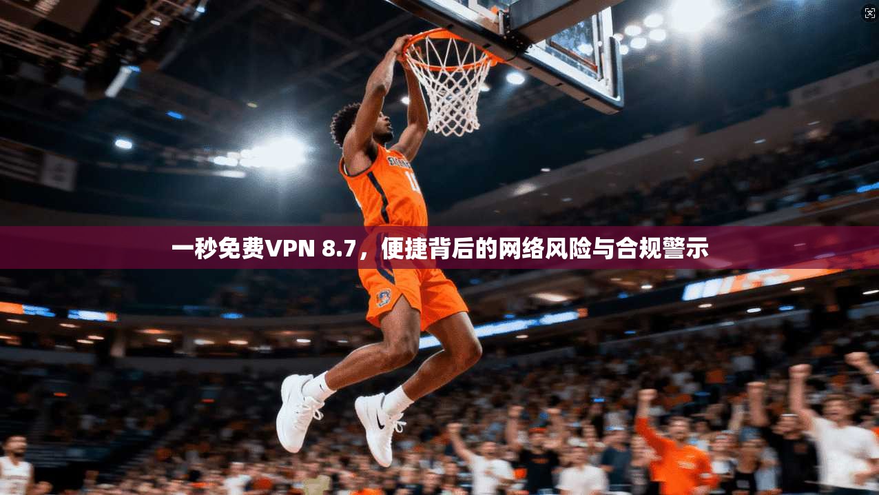 一秒免费VPN 8.7，便捷背后的网络风险与合规警示