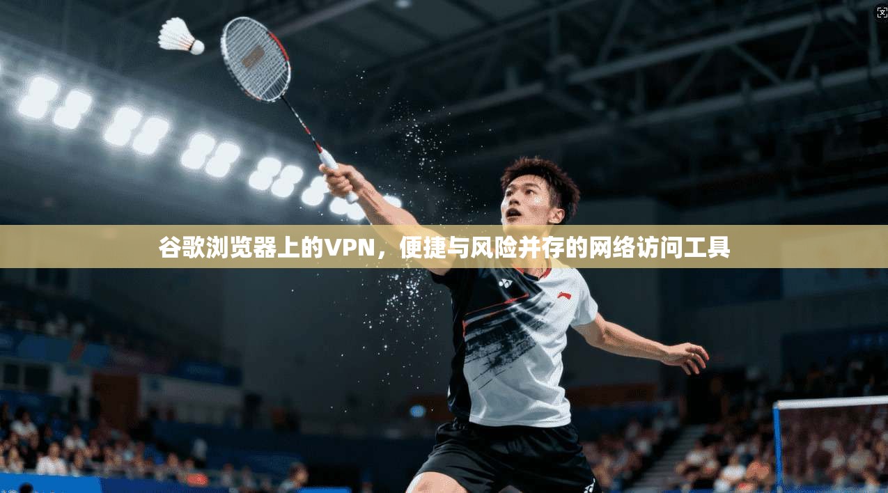 谷歌浏览器上的VPN，便捷与风险并存的网络访问工具
