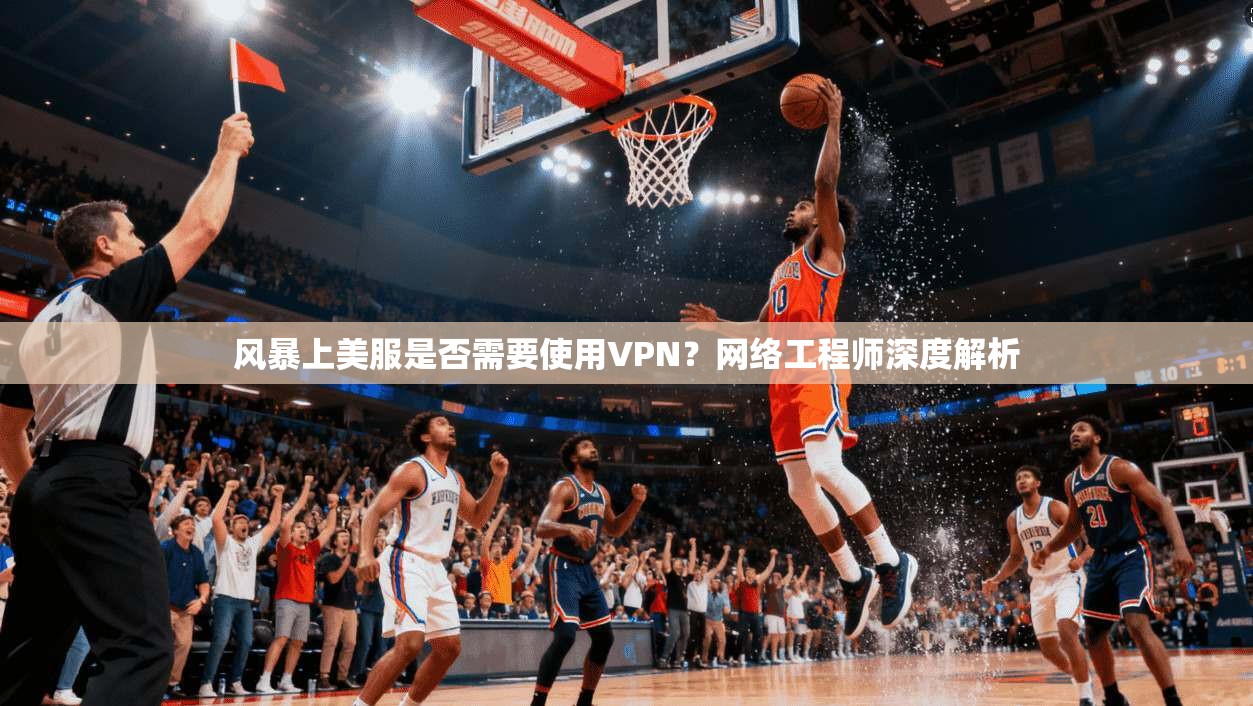 风暴上美服是否需要使用VPN？网络工程师深度解析