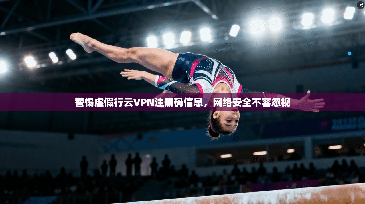 警惕虚假行云VPN注册码信息，网络安全不容忽视