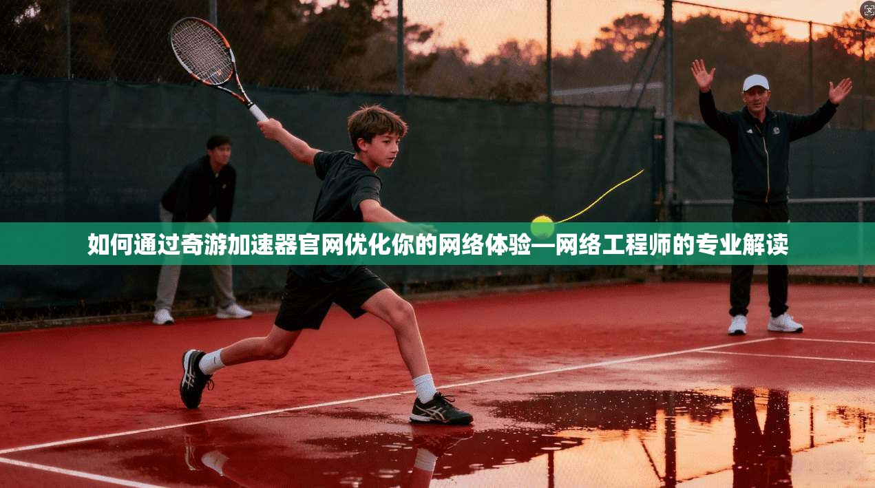 如何通过奇游加速器官网优化你的网络体验—网络工程师的专业解读 如何通过奇游加速器官网优化你的网络体验—网络工程师的专业解读