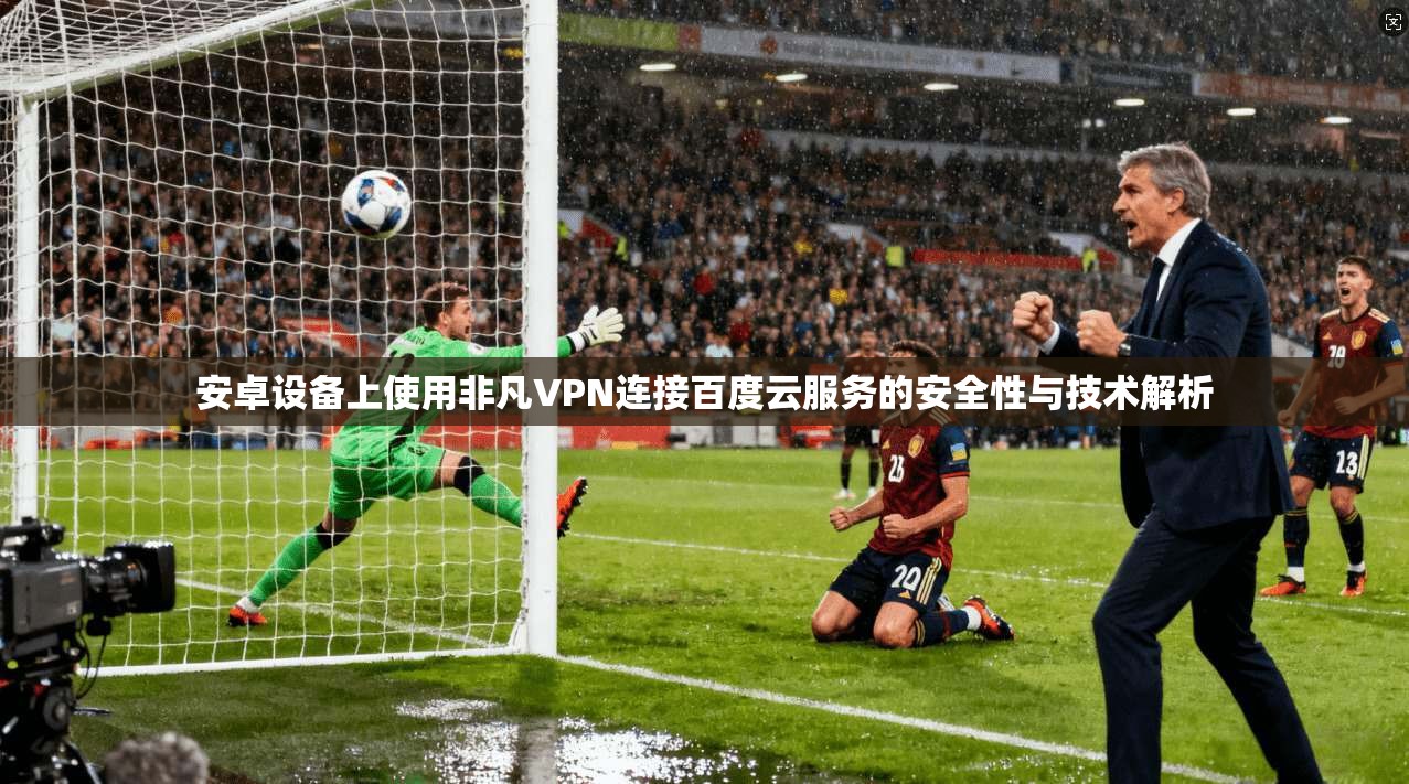 安卓设备上使用非凡VPN连接百度云服务的安全性与技术解析 安卓设备上使用非凡VPN连接百度云服务的安全性与技术解析
