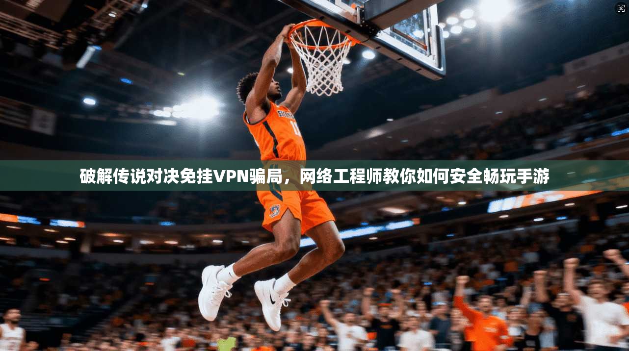 破解传说对决免挂VPN骗局,网络工程师教你如何安全畅玩手游 破解传说对决免挂VPN骗局,网络工程师教你如何安全畅玩手游