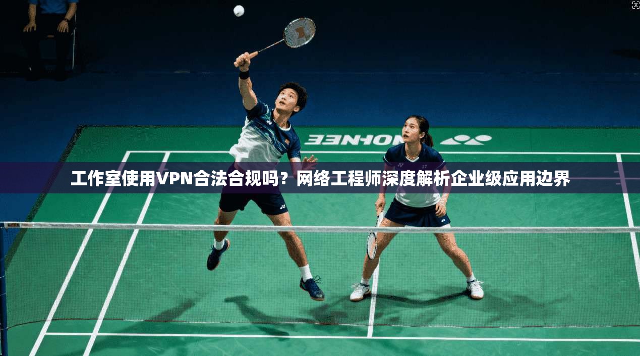工作室使用VPN合法合规吗?网络工程师深度解析企业级应用边界 工作室使用VPN合法合规吗?网络工程师深度解析企业级应用边界