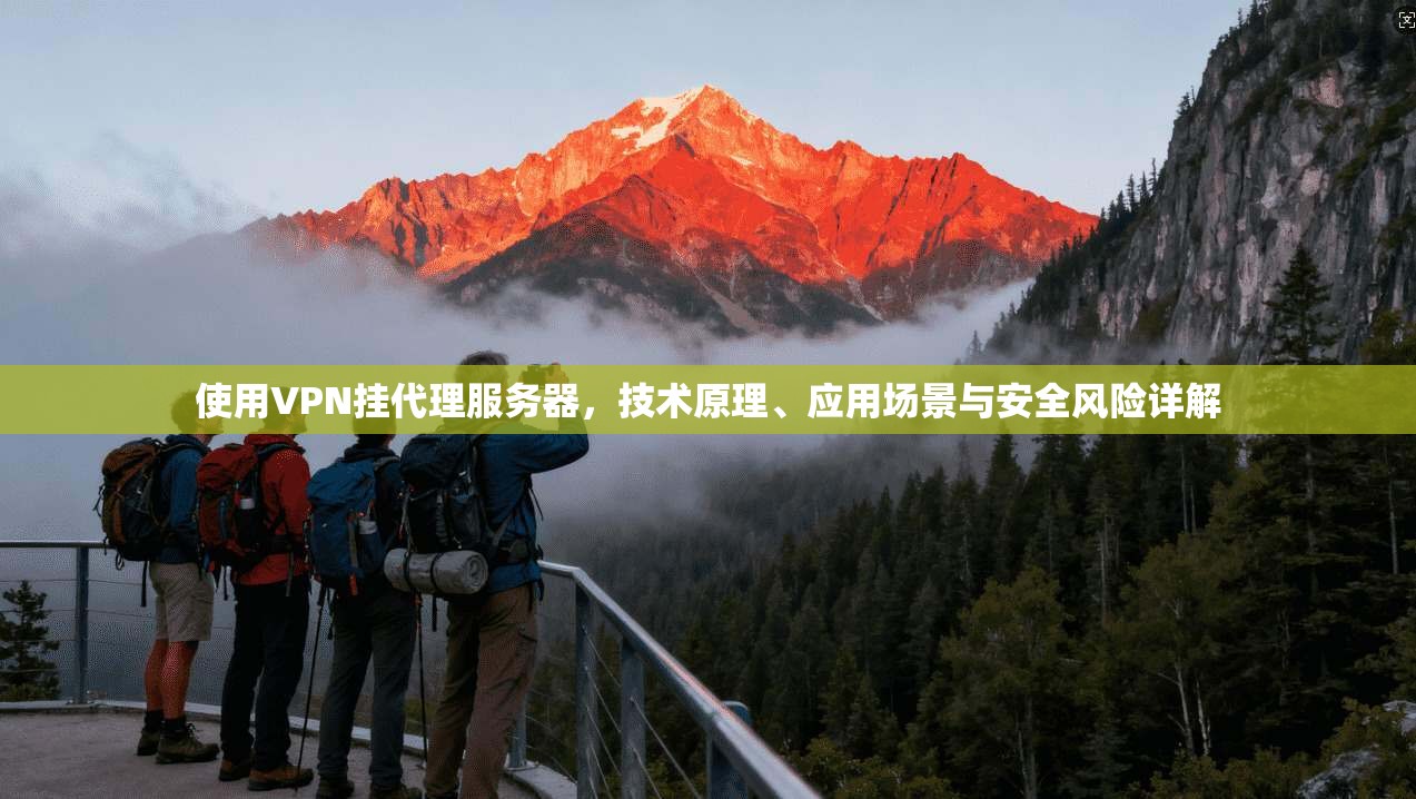 使用VPN挂代理服务器，技术原理、应用场景与安全风险详解