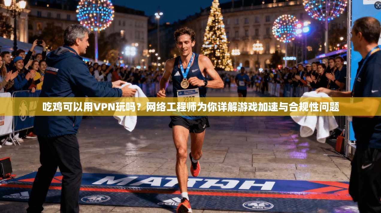吃鸡可以用VPN玩吗?网络工程师为你详解游戏加速与合规性问题 吃鸡可以用VPN玩吗?网络工程师为你详解游戏加速与合规性问题