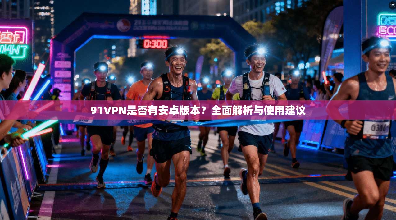 91VPN是否有安卓版本?全面解析与使用建议 91VPN是否有安卓版本?全面解析与使用建议