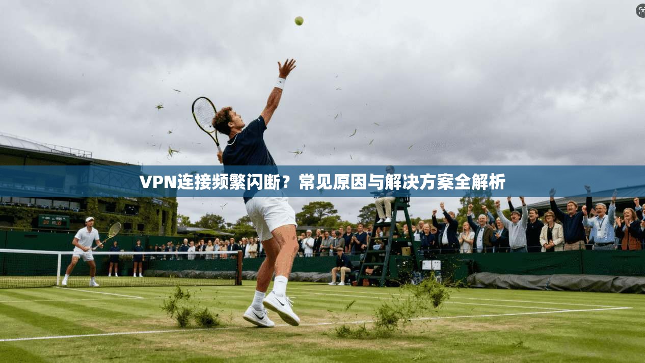 VPN连接频繁闪断？常见原因与解决方案全解析