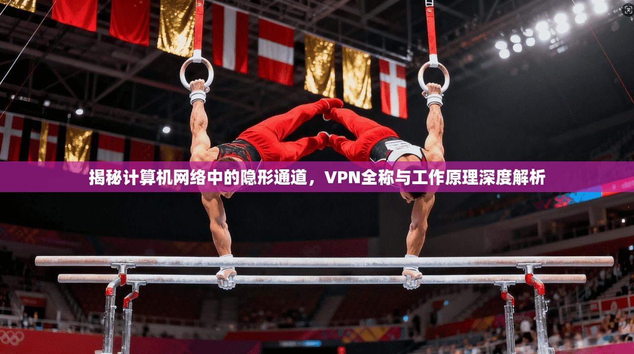 揭秘计算机网络中的隐形通道,VPN全称与工作原理深度解析 揭秘计算机网络中的隐形通道,VPN全称与工作原理深度解析