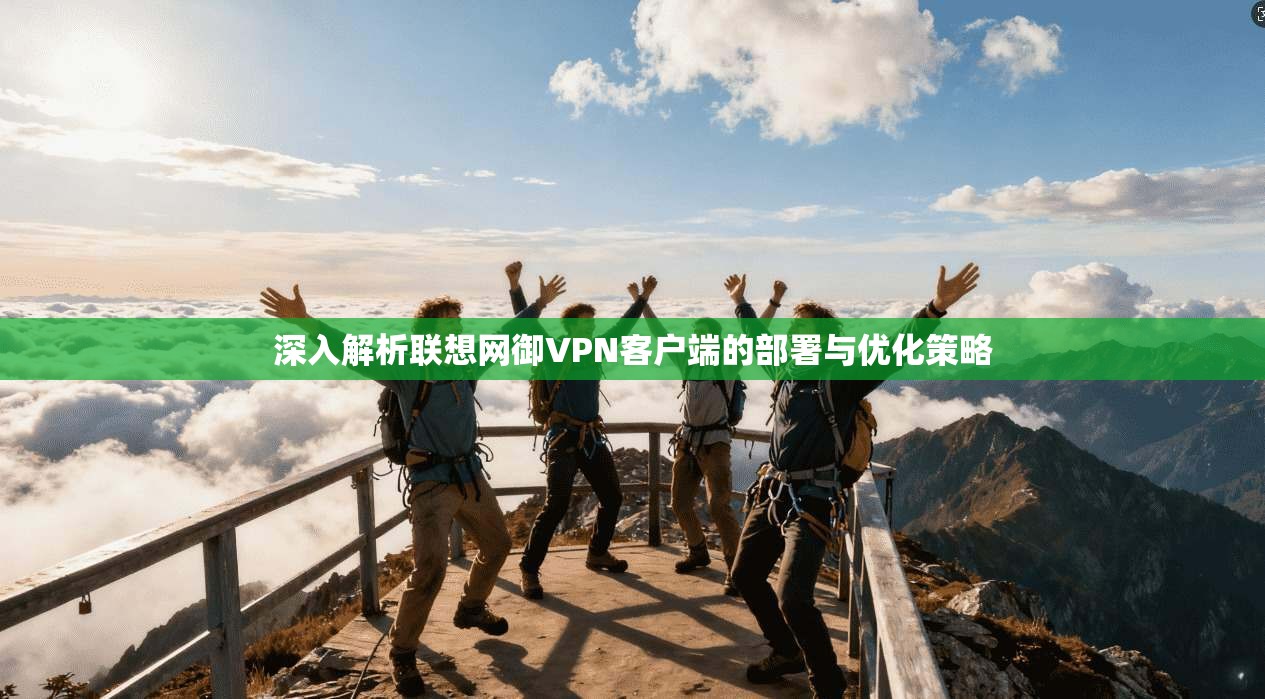 深入解析联想网御VPN客户端的部署与优化策略 深入解析联想网御VPN客户端的部署与优化策略