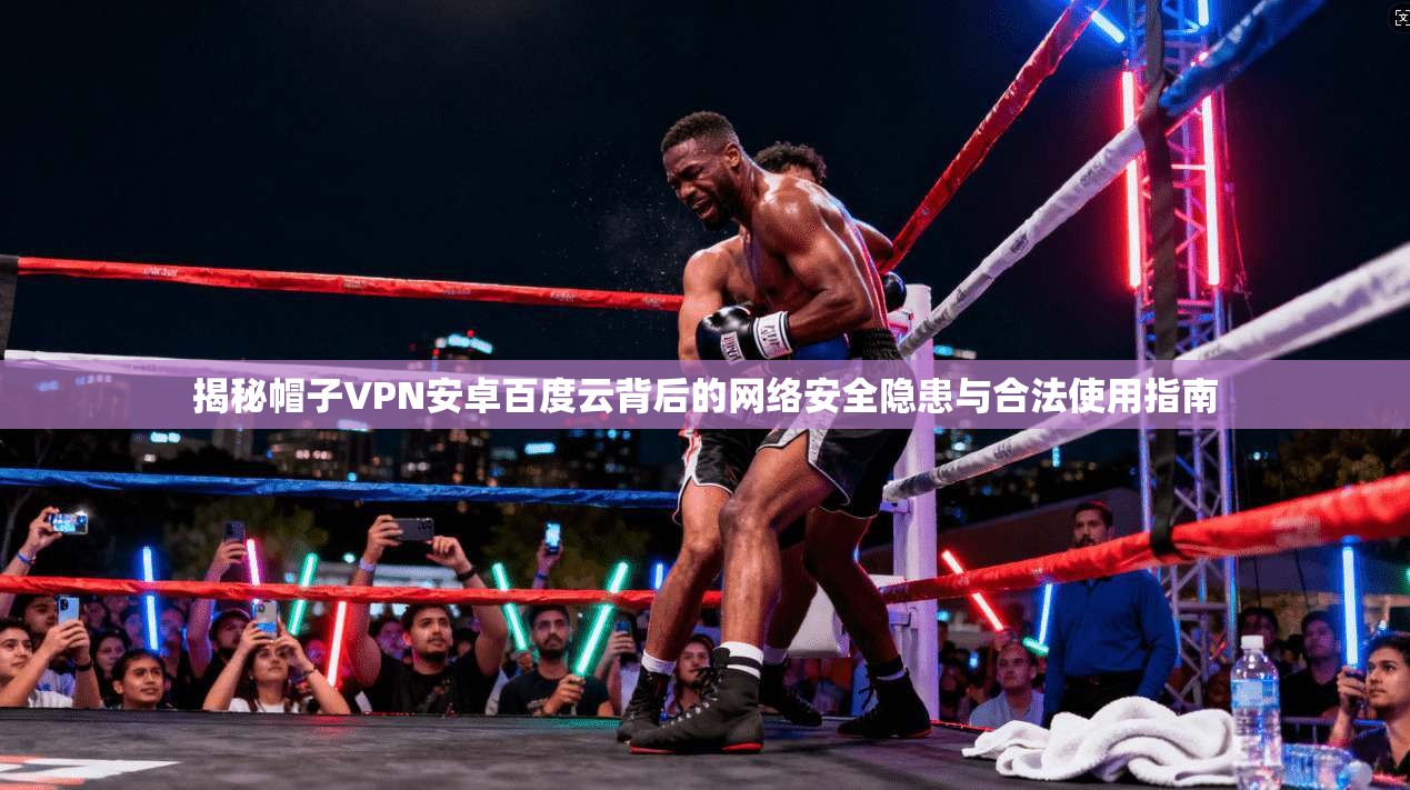 揭秘帽子VPN安卓百度云背后的网络安全隐患与合法使用指南 揭秘帽子VPN安卓百度云背后的网络安全隐患与合法使用指南
