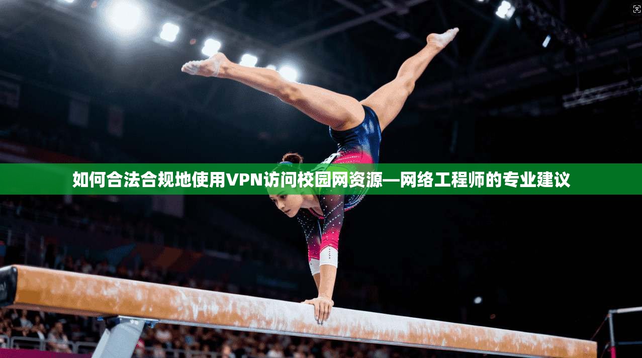 如何合法合规地使用VPN访问校园网资源—网络工程师的专业建议 如何合法合规地使用VPN访问校园网资源—网络工程师的专业建议