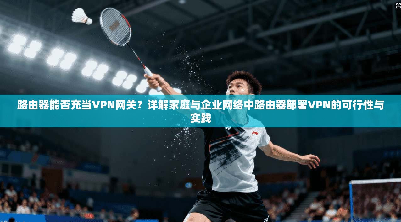 路由器能否充当VPN网关?详解家庭与企业网络中路由器部署VPN的可行性与实践 路由器能否充当VPN网关?详解家庭与企业网络中路由器部署VPN的可行性与实践
