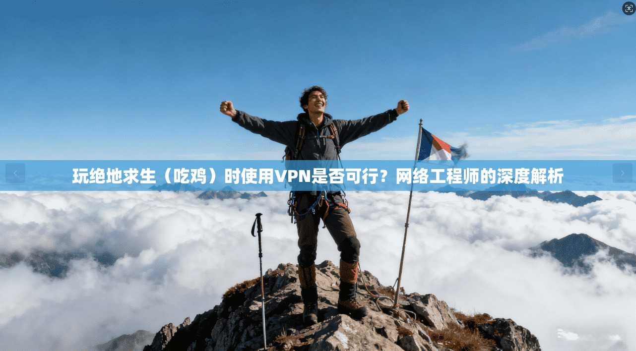 玩绝地求生(吃鸡)时使用VPN是否可行?网络工程师的深度解析 玩绝地求生(吃鸡)时使用VPN是否可行?网络工程师的深度解析