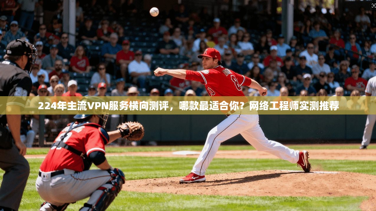 224年主流VPN服务横向测评,哪款最适合你?网络工程师实测推荐 224年主流VPN服务横向测评,哪款最适合你?网络工程师实测推荐