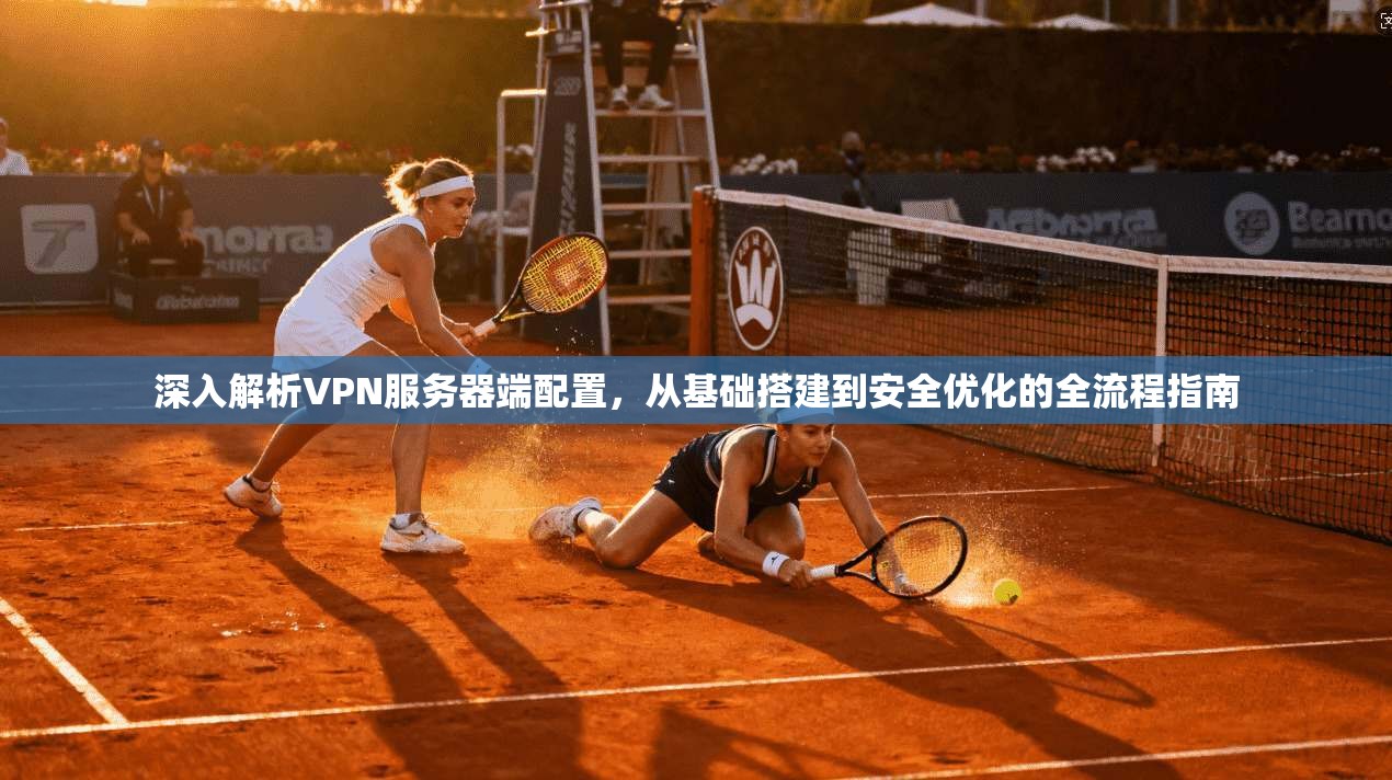 深入解析VPN服务器端配置，从基础搭建到安全优化的全流程指南