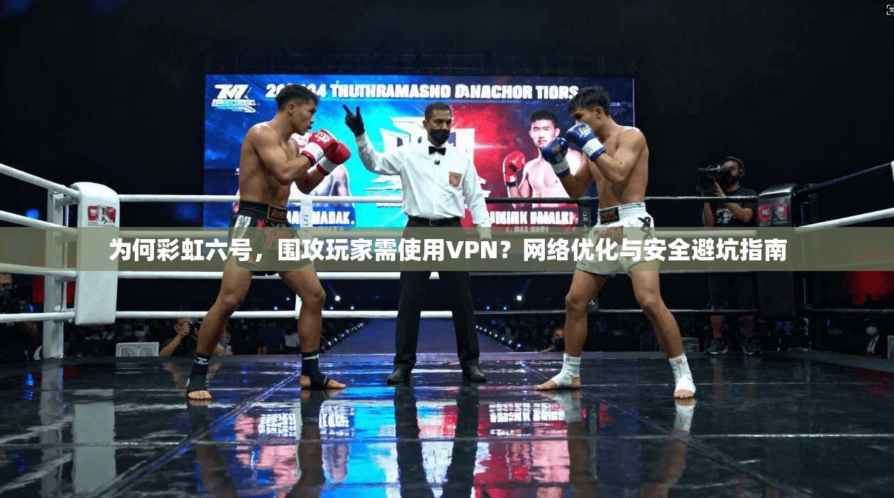为何彩虹六号,围攻玩家需使用VPN?网络优化与安全避坑指南 为何彩虹六号,围攻玩家需使用VPN?网络优化与安全避坑指南
