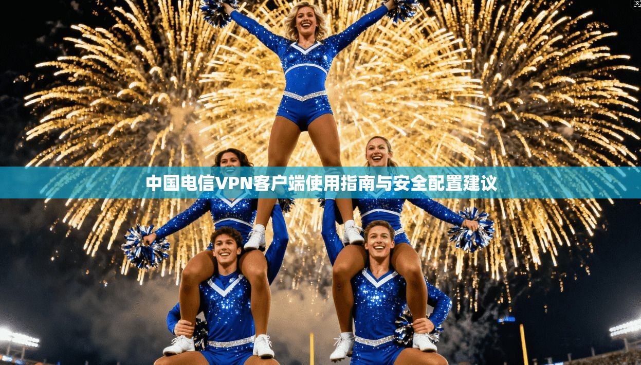 中国电信VPN客户端使用指南与安全配置建议 中国电信VPN客户端使用指南与安全配置建议