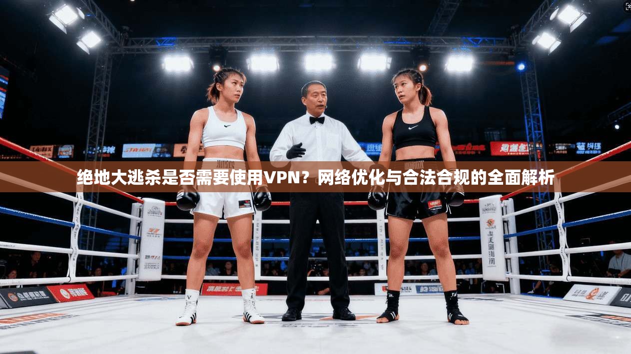 绝地大逃杀是否需要使用VPN？网络优化与合法合规的全面解析