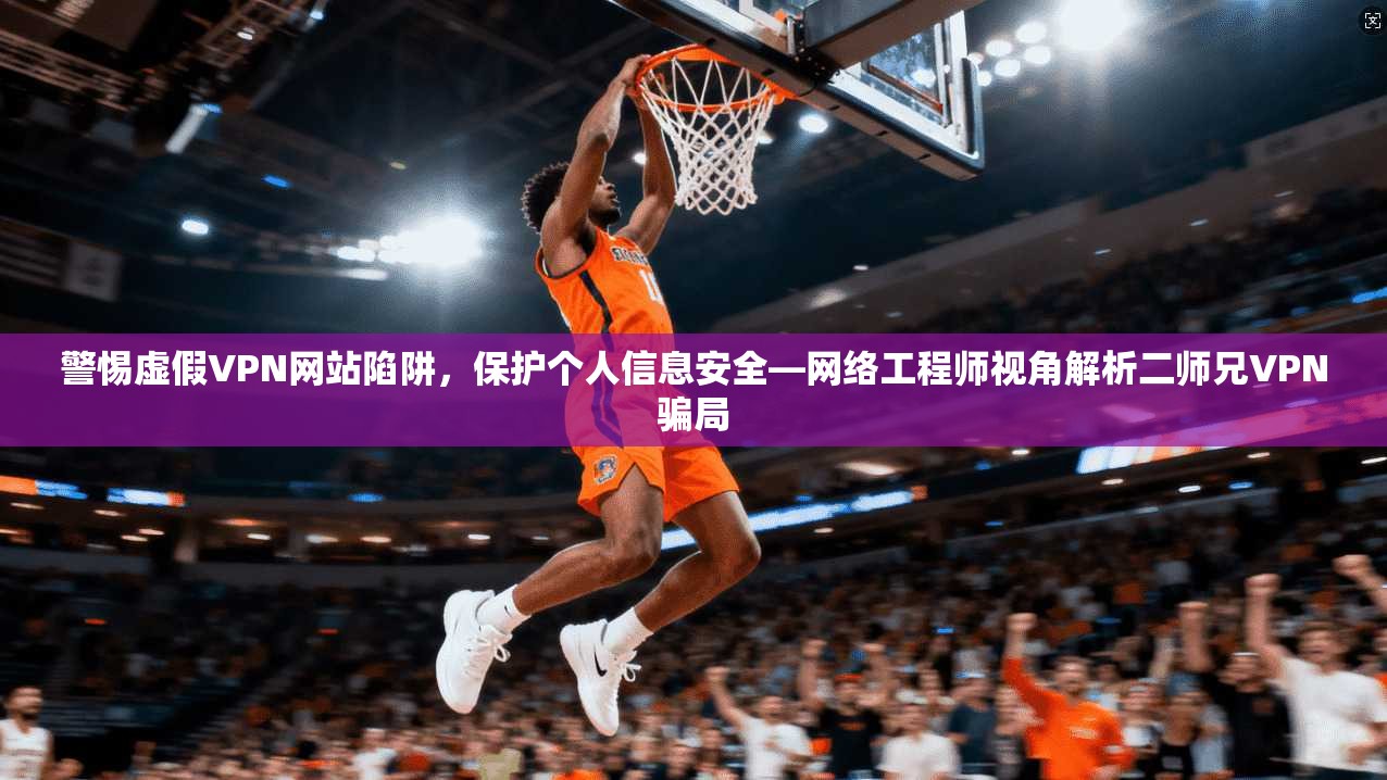 警惕虚假VPN网站陷阱,保护个人信息安全—网络工程师视角解析二师兄VPN骗局 警惕虚假VPN网站陷阱,保护个人信息安全—网络工程师视角解析二师兄VPN骗局