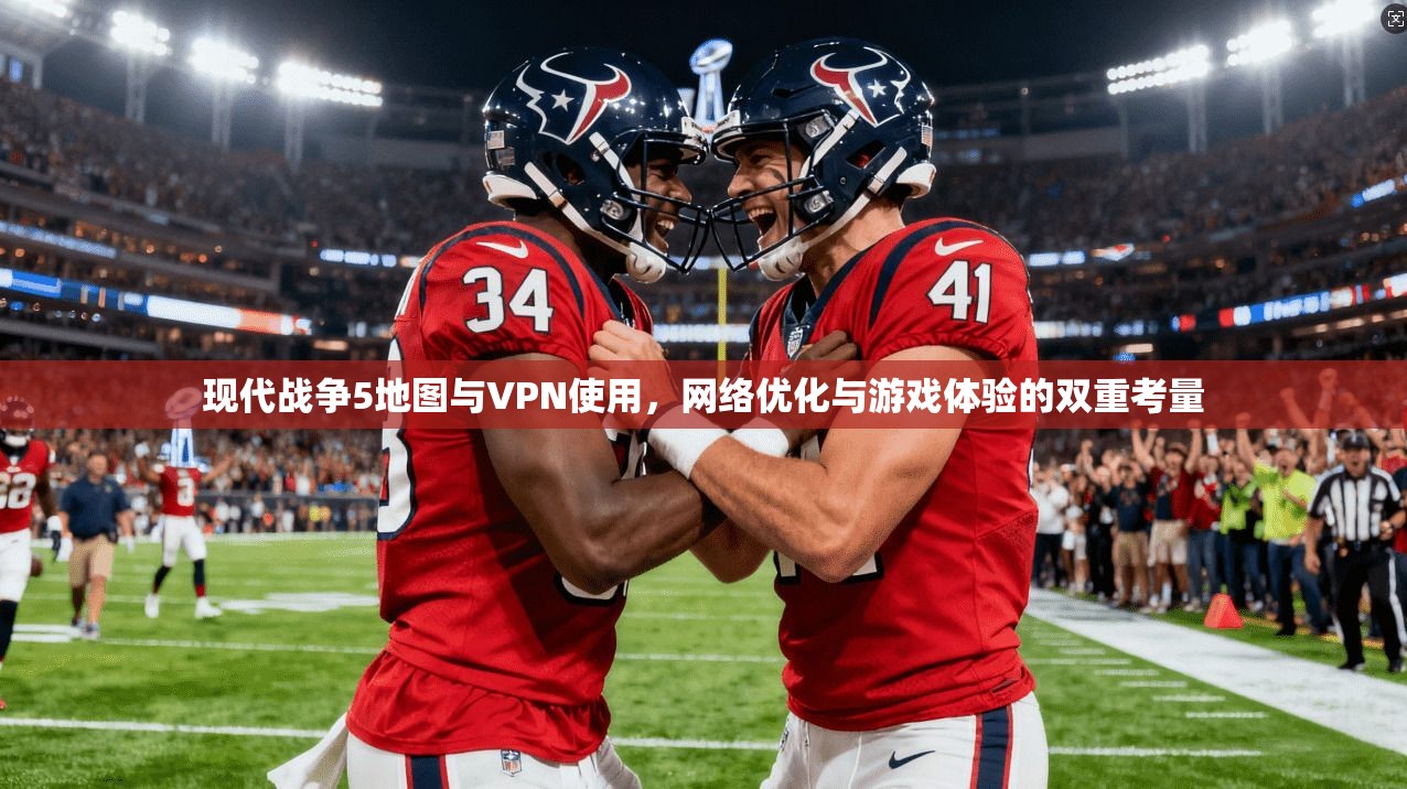 现代战争5地图与VPN使用，网络优化与游戏体验的双重考量
