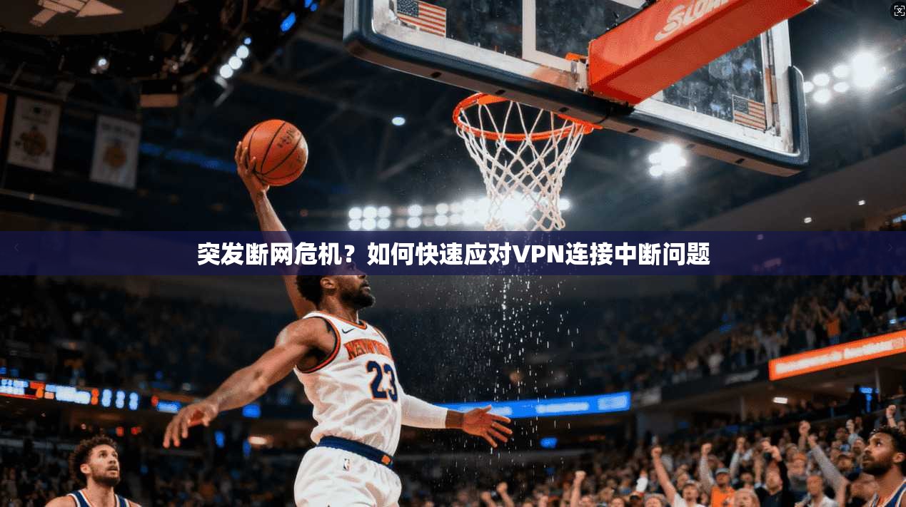 突发断网危机？如何快速应对VPN连接中断问题