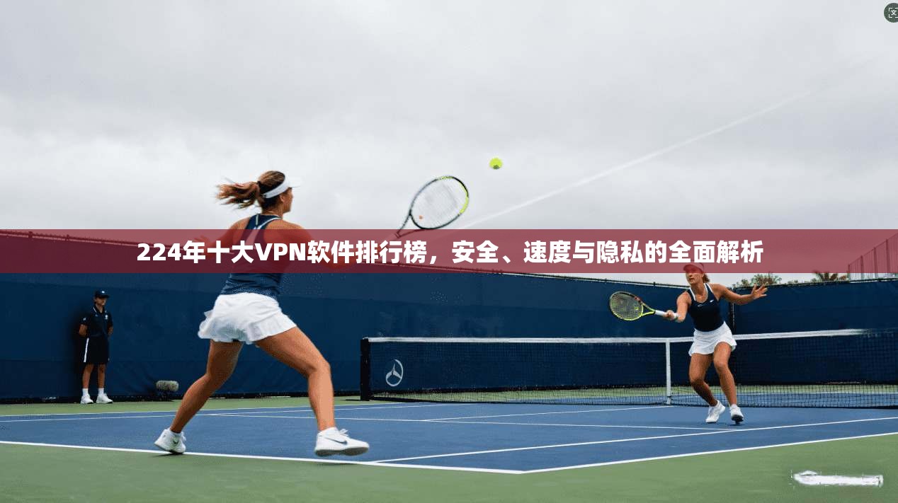 224年十大VPN软件排行榜,安全、速度与隐私的全面解析 224年十大VPN软件排行榜,安全、速度与隐私的全面解析