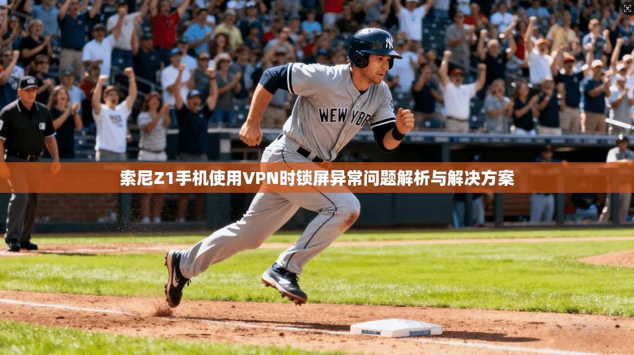 索尼Z1手机使用VPN时锁屏异常问题解析与解决方案