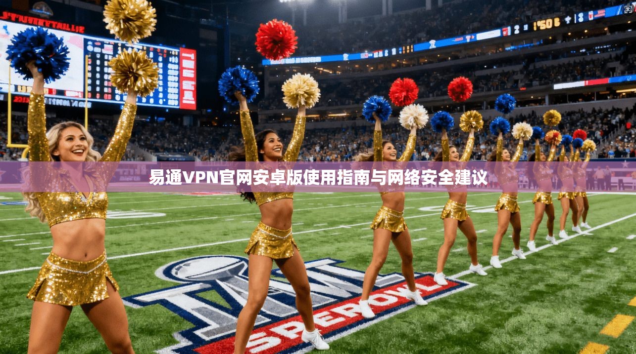 易通VPN官网安卓版使用指南与网络安全建议 易通VPN官网安卓版使用指南与网络安全建议